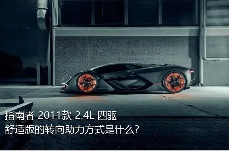 指南者 2011款 2.4L 四驱舒适版的转向助力方式是什么？
