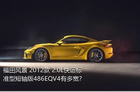 福田风景 2012款 2.0L快运标准型短轴版486EQV4有多宽？