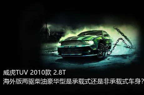 威虎TUV 2010款 2.8T海外版两驱柴油豪华型是承载式还是非承载式车身？