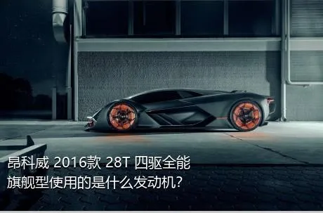 昂科威 2016款 28T 四驱全能旗舰型使用的是什么发动机？