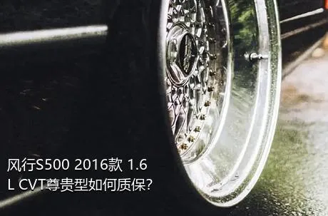 风行S500 2016款 1.6L CVT尊贵型如何质保？