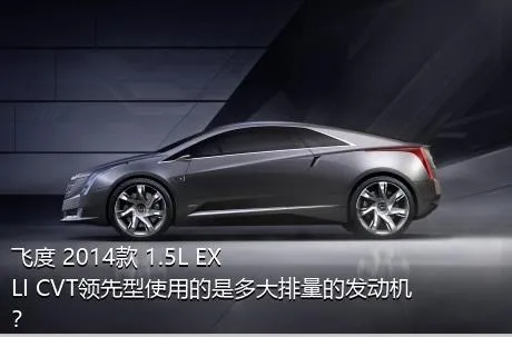 飞度 2014款 1.5L EXLI CVT领先型使用的是多大排量的发动机？