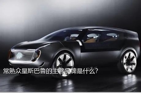 常熟众星斯巴鲁的主营品牌是什么？