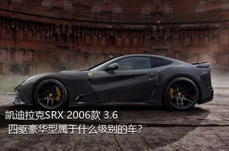 凯迪拉克SRX 2006款 3.6 四驱豪华型属于什么级别的车？