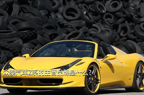众泰汽车Z系的主营品牌是什么？