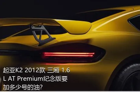 起亚K2 2012款 三厢 1.6L AT Premium纪念版要加多少号的油？