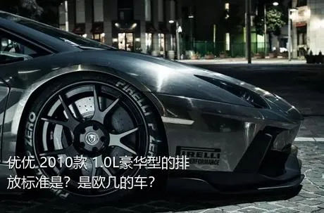 优优 2010款 1.0L豪华型的排放标准是？是欧几的车？