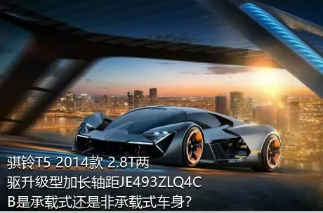 骐铃T5 2014款 2.8T两驱升级型加长轴距JE493ZLQ4CB是承载式还是非承载式车身？
