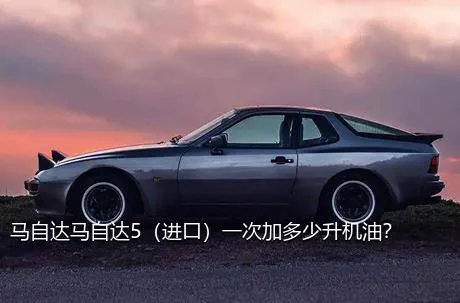 马自达马自达5（进口）一次加多少升机油？