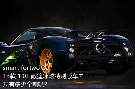 smart fortwo 2013款 1.0T 敞篷冰炫特别版车内一共有多少个喇叭？