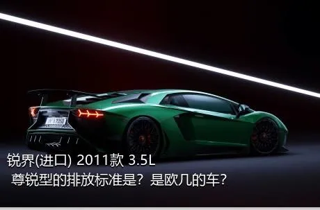锐界(进口) 2011款 3.5L 尊锐型的排放标准是？是欧几的车？