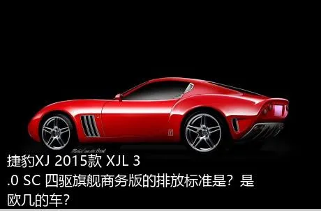 捷豹XJ 2015款 XJL 3.0 SC 四驱旗舰商务版的排放标准是？是欧几的车？