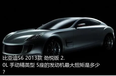 比亚迪S6 2013款 劲悦版 2.0L 手动精英型 5座的发动机最大扭矩是多少？