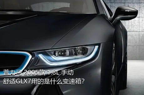 普力马 2005款 1.8L 手动舒适GLX7用的是什么变速箱？