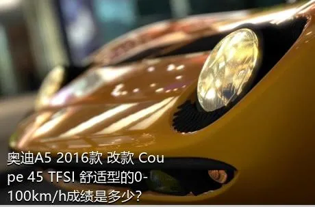 奥迪A5 2016款 改款 Coupe 45 TFSI 舒适型的0-100km/h成绩是多少？