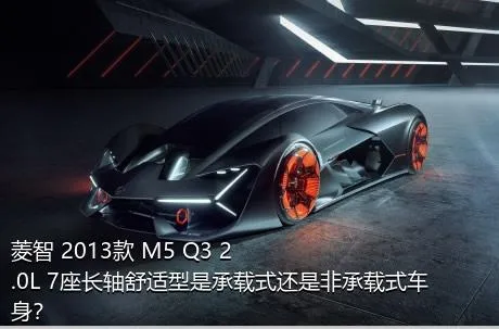 菱智 2013款 M5 Q3 2.0L 7座长轴舒适型是承载式还是非承载式车身？