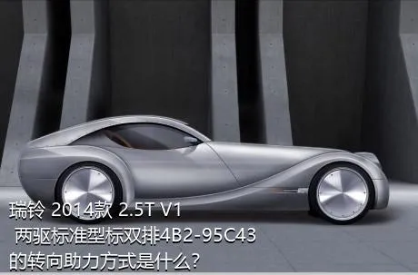瑞铃 2014款 2.5T V1 两驱标准型标双排4B2-95C43的转向助力方式是什么？