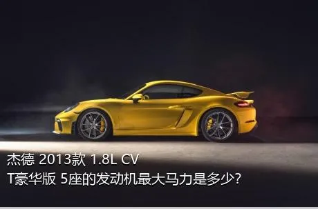 杰德 2013款 1.8L CVT豪华版 5座的发动机最大马力是多少？