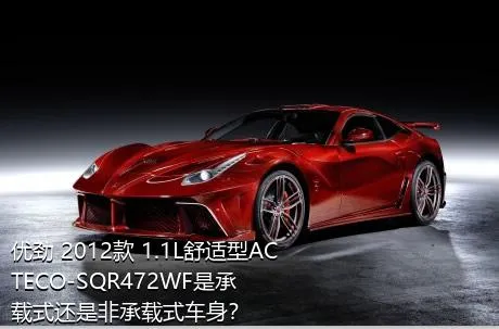 优劲 2012款 1.1L舒适型ACTECO-SQR472WF是承载式还是非承载式车身？