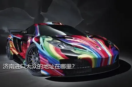 济南进口大众的地址在哪里？