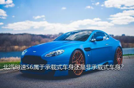 北汽幻速S6属于承载式车身还是非承载式车身？