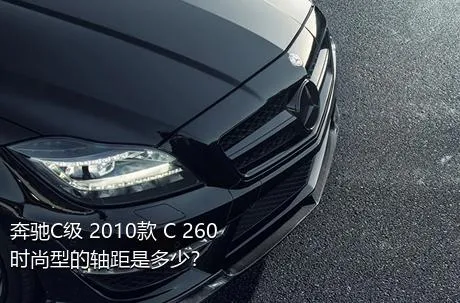 奔驰C级 2010款 C 260 时尚型的轴距是多少？