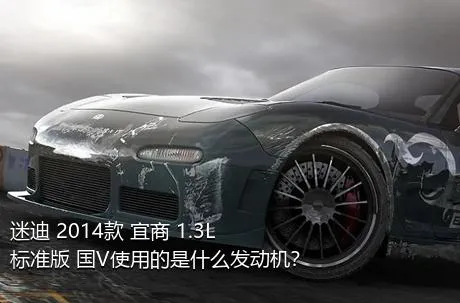 迷迪 2014款 宜商 1.3L 标准版 国V使用的是什么发动机？