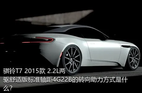 骐铃T7 2015款 2.2L两驱舒适版标准轴距4G22B的转向助力方式是什么？