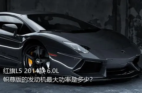 红旗L5 2014款 6.0L 帜尊版的发动机最大功率是多少？