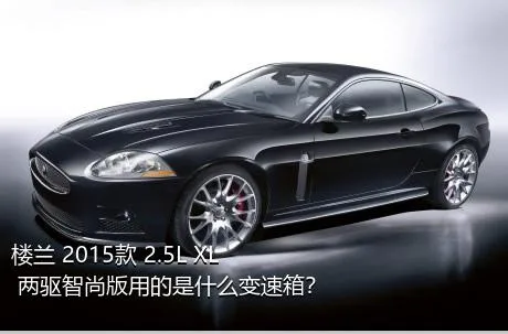 楼兰 2015款 2.5L XL 两驱智尚版用的是什么变速箱？