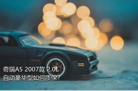 奇瑞A5 2007款 2.0L 自动豪华型如何质保？