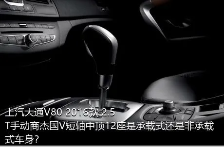 上汽大通V80 2016款 2.5T手动商杰国V短轴中顶12座是承载式还是非承载式车身？