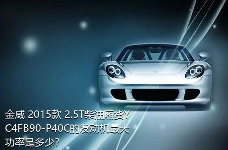 金威 2015款 2.5T柴油厢货YC4FB90-P40C的发动机最大功率是多少？