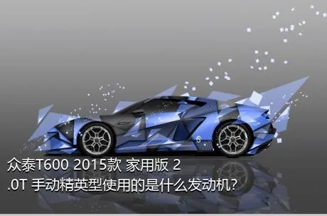 众泰T600 2015款 家用版 2.0T 手动精英型使用的是什么发动机？