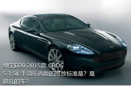 绅宝D20 2015款 CROSS 1.5L 手动乐尚版的排放标准是？是欧几的车？
