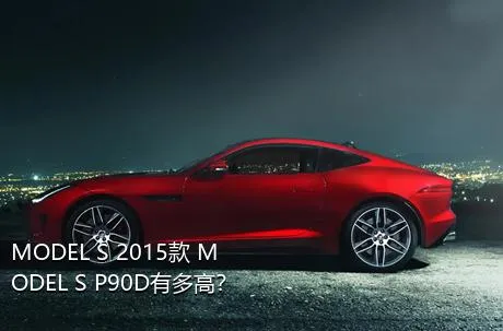 MODEL S 2015款 MODEL S P90D有多高？