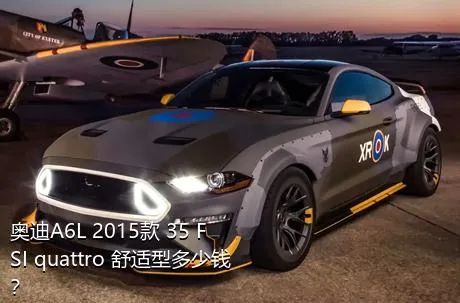 奥迪A6L 2015款 35 FSI quattro 舒适型多少钱？