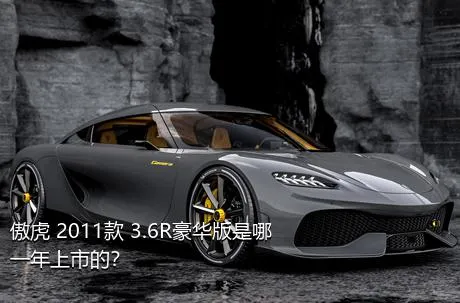 傲虎 2011款 3.6R豪华版是哪一年上市的？