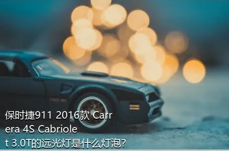 保时捷911 2016款 Carrera 4S Cabriolet 3.0T的远光灯是什么灯泡？
