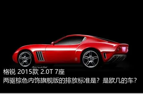格锐 2015款 2.0T 7座两驱棕色内饰旗舰版的排放标准是？是欧几的车？