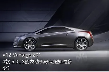 V12 Vantage 2014款 6.0L S的发动机最大扭矩是多少？
