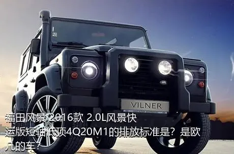 福田风景 2016款 2.0L风景快运版短轴低顶4Q20M1的排放标准是？是欧几的车？
