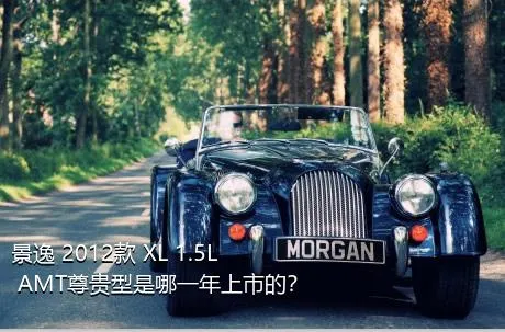 景逸 2012款 XL 1.5L AMT尊贵型是哪一年上市的？