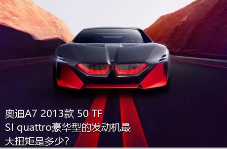 奥迪A7 2013款 50 TFSI quattro豪华型的发动机最大扭矩是多少？