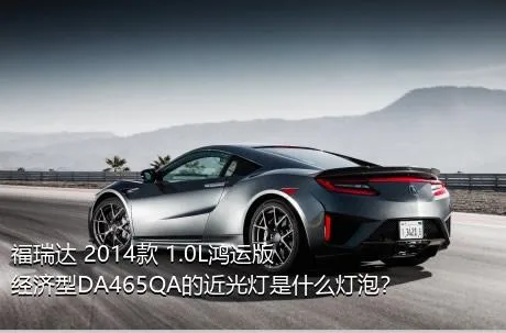 福瑞达 2014款 1.0L鸿运版 经济型DA465QA的近光灯是什么灯泡？