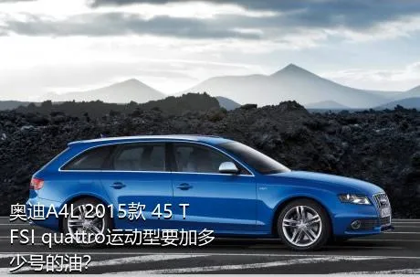 奥迪A4L 2015款 45 TFSI quattro运动型要加多少号的油？
