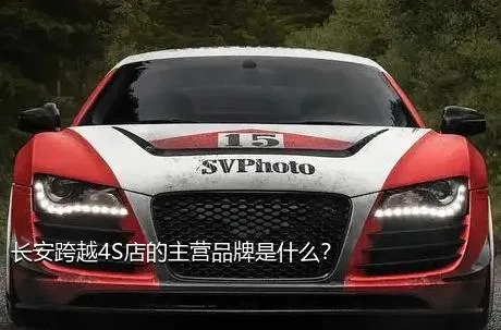 长安跨越4S店的主营品牌是什么？
