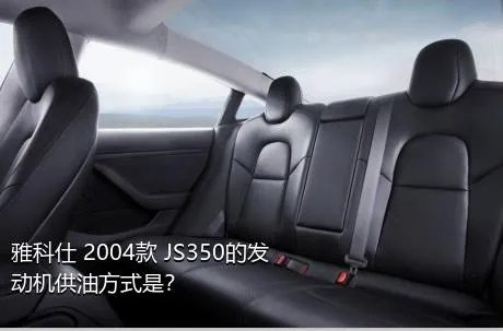 雅科仕 2004款 JS350的发动机供油方式是？