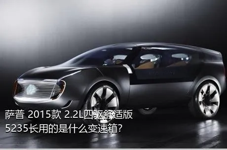 萨普 2015款 2.2L四驱舒适版5235长用的是什么变速箱？