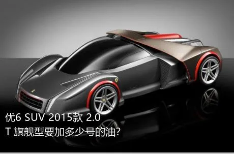 优6 SUV 2015款 2.0T 旗舰型要加多少号的油？